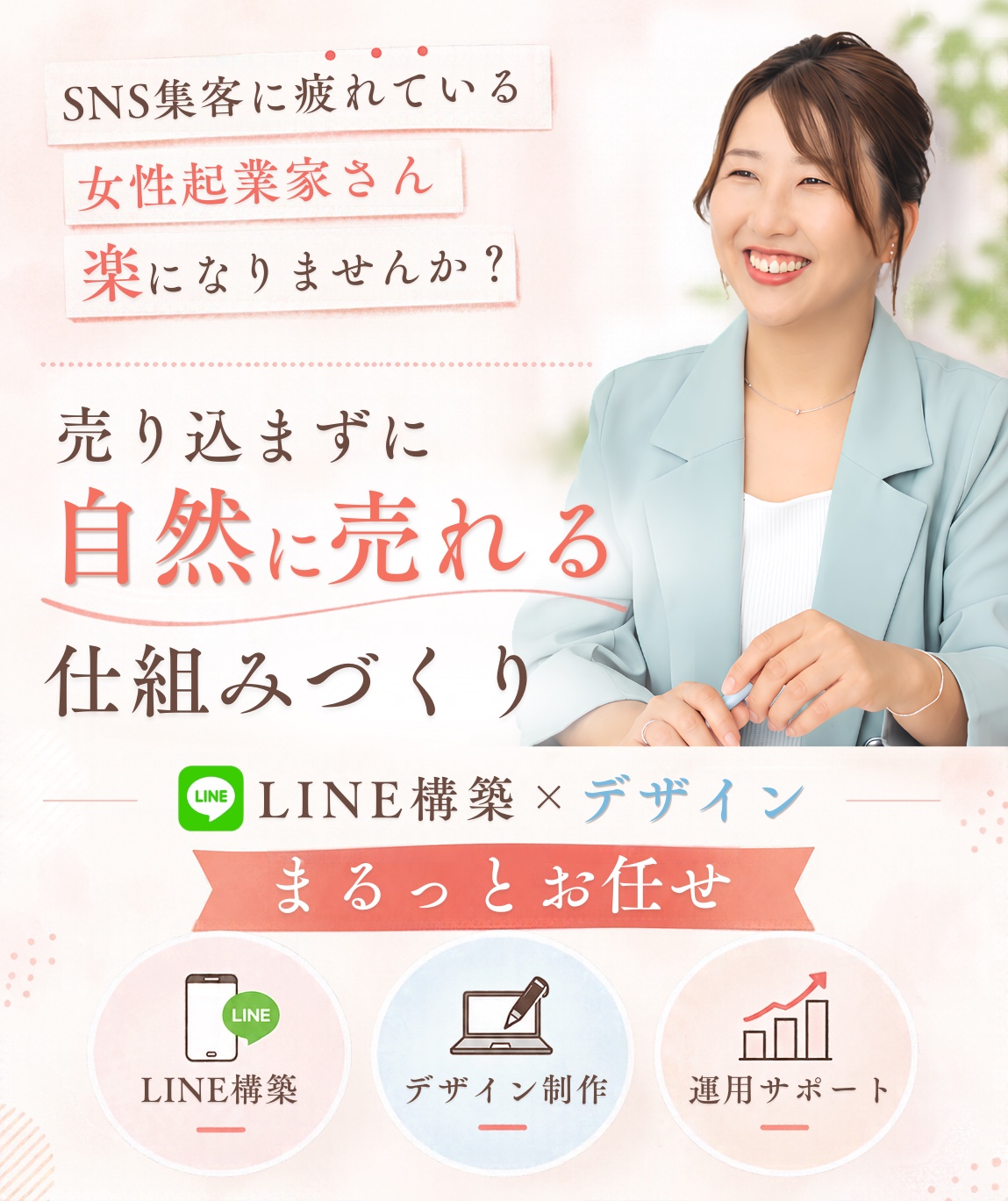SNS集客に疲れている女性起業家さん、楽になりませんか？売り込まずに自然に売れる仕組みづくり。LINE構築×デザイン まるっとお任せ。LINE構築・デザイン制作・運用サポート